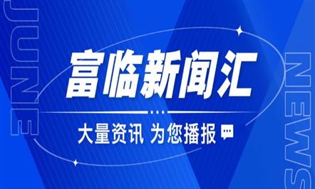 【富临新闻汇 速览富临事】——滴滴，六月资讯已到达~